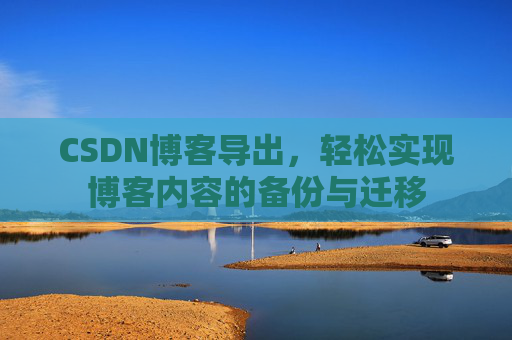CSDN博客导出,轻松实现博客内容的备份与迁移 CSDN博客导出,轻松实现博客内容的备份与迁移